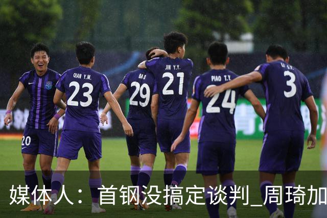 媒体人：首钢没搞定谈判 周琦加盟可能要黄